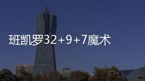 班凯罗32+9+7魔术力克活塞止5连败 黄蜂胜鹈鹕