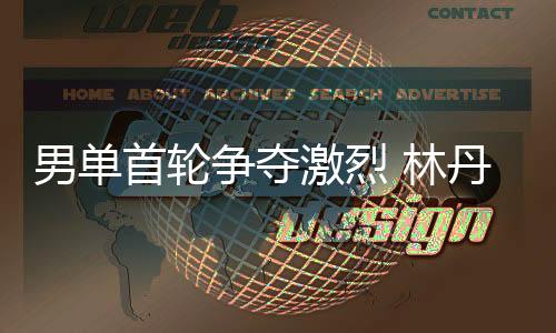 男单首轮争夺激烈 林丹苦战三局终胜出