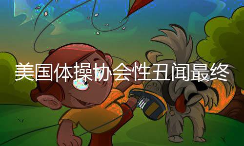 美国体操协会性丑闻最终审判结果公布 两年性侵人数达156人