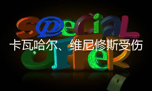 卡瓦哈尔、维尼修斯受伤严重吗 皇马更新球员身体情况