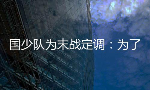 国少队为末战定调：为了下届国少 全力拿下泰国！