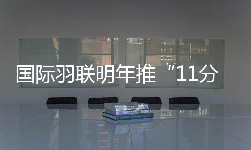 国际羽联明年推“11分制 缩短比赛时间  增加观赏性