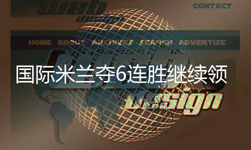 国际米兰夺6连胜继续领跑意甲积分榜 力压尤文2分