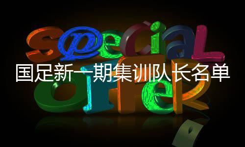 国足新一期集训队长名单公布 蒿俊闵于大宝张琳芃资料