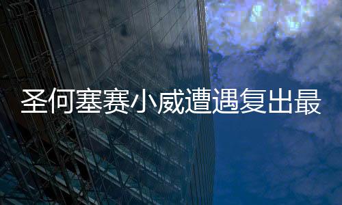 圣何塞赛小威遭遇复出最惨痛失利 主场一轮游
