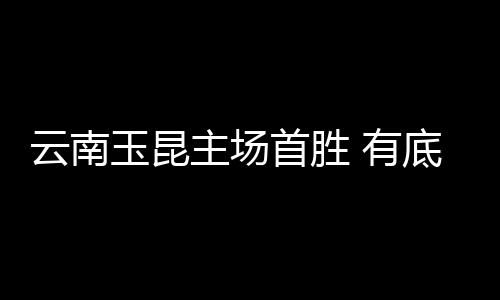 云南玉昆主场首胜 有底气迎来9天内连续三个客场