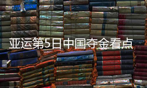 亚运第5日中国夺金看点:徐嘉余冲击第4金 中国女排迎战韩国