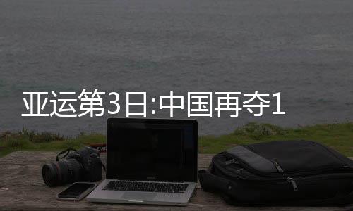 亚运第3日:中国再夺15金 刘湘破纪录孙杨第三冠