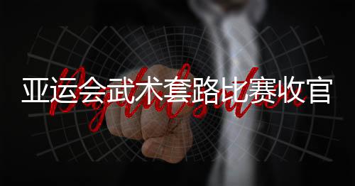 亚运会武术套路比赛收官 中国队参赛七项狂揽六金