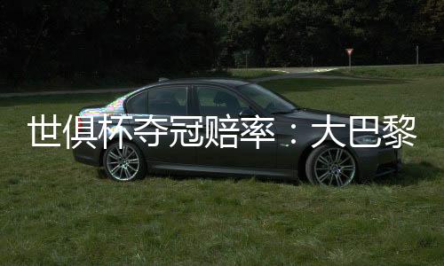 世俱杯夺冠赔率:大巴黎1.33超低赔秒杀切尔西