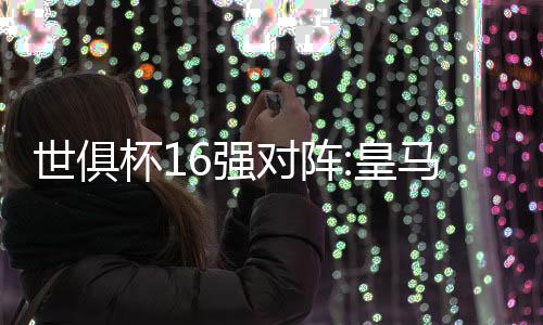 世俱杯16强对阵:皇马落死亡半区 亚洲黑马战曼城