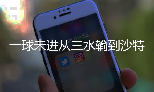 一球未进从三水输到沙特 U17国少不输信心与决心