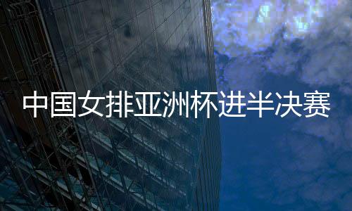中国女排亚洲杯进半决赛约战泰国