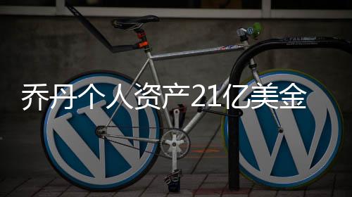 乔丹个人资产21亿美金 身价21亿美元登福布斯富豪榜