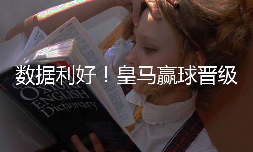 数据利好!皇马赢球晋级无悬念 大胜值得一搏