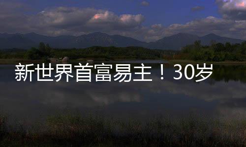 新世界首富易主!30岁还是学徒,卖衣服身价5300亿 却只开一辆破车,速度!