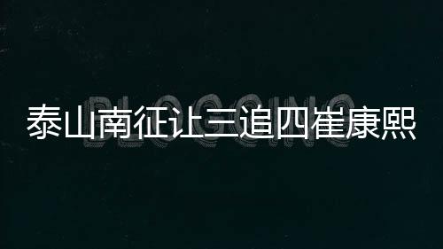 泰山南征让三追四崔康熙心惊 9天3赛轮换制成疑问