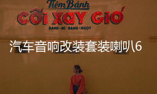 汽车音响改装套装喇叭6.5寸同轴重低音无损车载扬声器