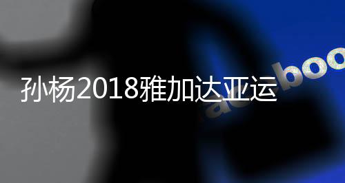 孙杨2018雅加达亚运会所有比赛赛程时间表 个项日程