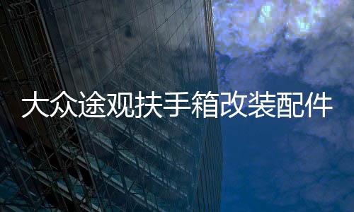 大众途观扶手箱改装配件2017款2016年/15/14/13/12/10中央手扶箱