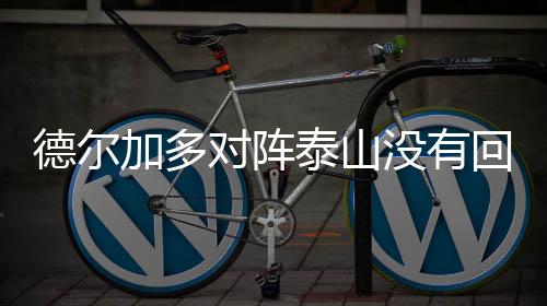 德尔加多对阵泰山没有回避条款 韦世豪会制造麻烦