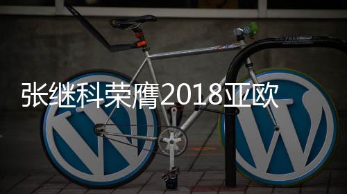 张继科荣膺2018亚欧对抗赛MVP 发微博感谢球迷
