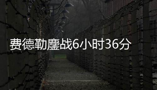费德勒鏖战6小时36分钟26