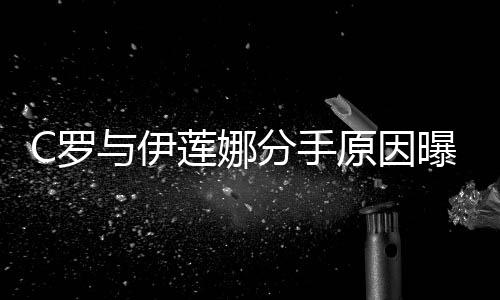 C罗与伊莲娜分手原因曝光 C罗的偷腥对象都有谁