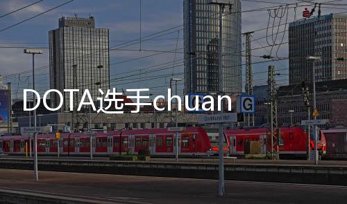 DOTA选手chuan个人资料 chuan黄福全收钱打假赛是真的吗