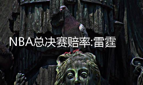 NBA总决赛赔率:雷霆呈一边倒 SGA比肩詹姆斯?