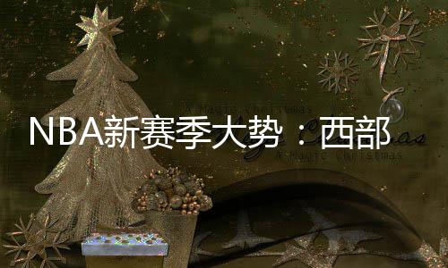 NBA新赛季大势：西部竞争"地狱模式" 东部混战
