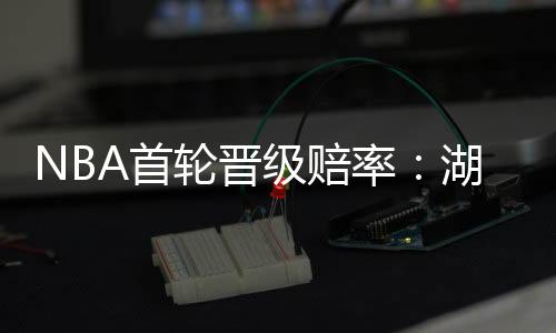 NBA首轮晋级赔率：湖人森林狼五五开 快船占优