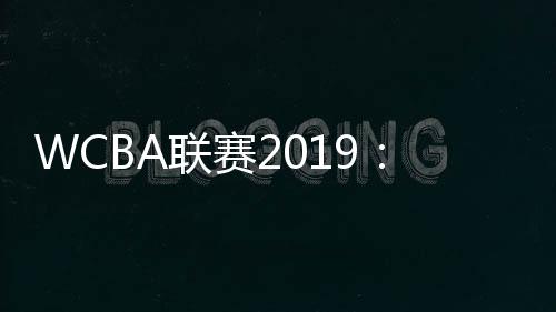 WCBA联赛2019：八一女篮南昌主场99:81击退北京首钢