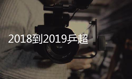 2018到2019乒超联赛最新赛况 樊振东许昕率队横扫