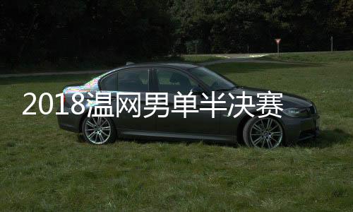 2018温网男单半决赛德约科维奇VS纳达尔直播地址