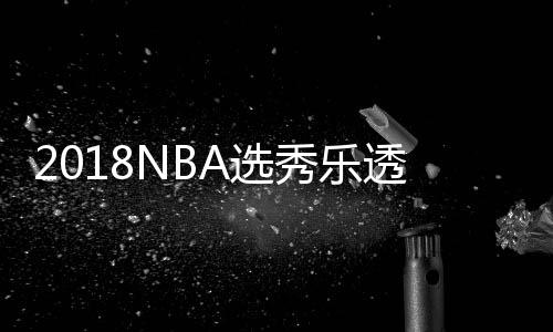 2018NBA选秀乐透抽签大会:太阳队史首中状元国王榜眼老鹰探花