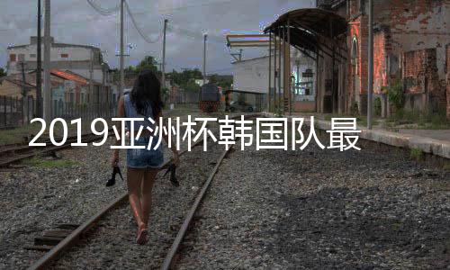 2019亚洲杯韩国队最终23人名单 中超两将在列