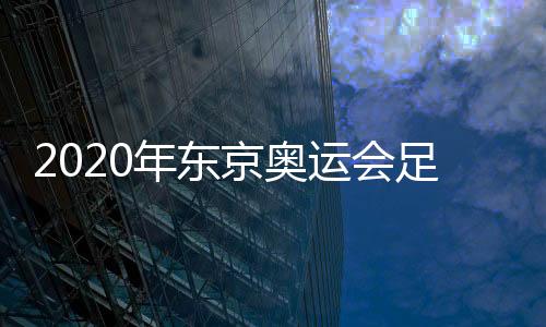 2020年东京奥运会足球亚预赛决赛分组抽签仪式举行