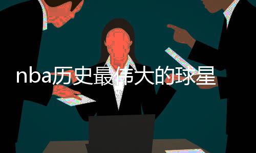 nba历史最伟大的球星50人名单：奥尼尔库里排名超科比