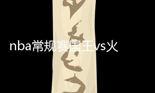 nba常规赛国王vs火箭4月3日视频直播地址+cctv5观看入口